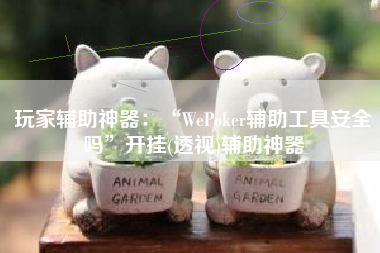 玩家辅助神器：“WePoker辅助工具安全吗”开挂(透视)辅助神器