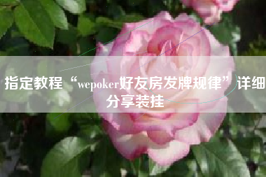 指定教程“wepoker好友房发牌规律”详细分享装挂