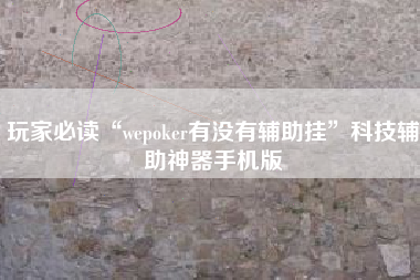 玩家必读“wepoker有没有辅助挂	”科技辅助神器手机版