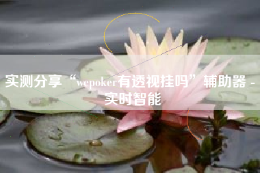 实测分享“wepoker有透视挂吗	”辅助器 - 实时智能