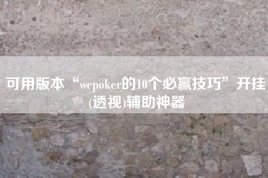 可用版本“wepoker的10个必赢技巧”开挂(透视)辅助神器