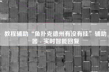 教程辅助“鱼扑克德州有没有挂”辅助器 - 实时智能回复