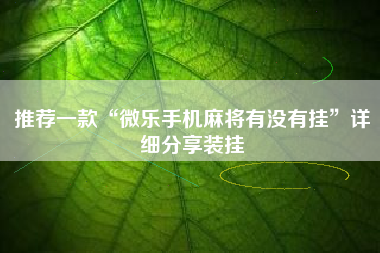 推荐一款“微乐手机麻将有没有挂”详细分享装挂