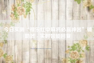 今日实测“微乐红中麻将必赢神器”辅助器 - 实时智能回复