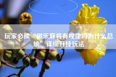 玩家必读“微乐麻将有规律吗为什么总输”详细开挂玩法