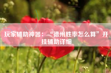 玩家辅助神器：“德州胜率怎么算	”开挂辅助详细