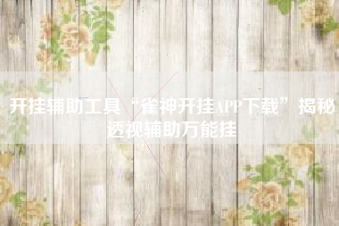 开挂辅助工具“雀神开挂APP下载	”揭秘透视辅助万能挂