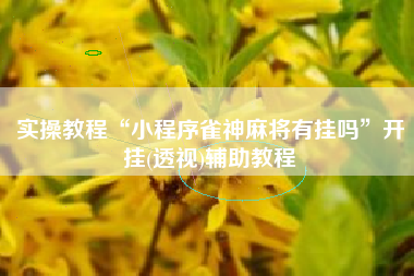 实操教程“小程序雀神麻将有挂吗”开挂(透视)辅助教程