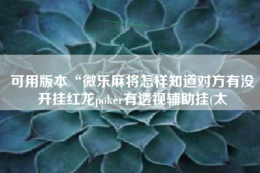 可用版本“微乐麻将怎样知道对方有没开挂红龙poker有透视辅助挂(太