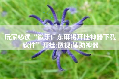 玩家必读“微乐广东麻将开挂神器下载软件”开挂(透视)辅助神器