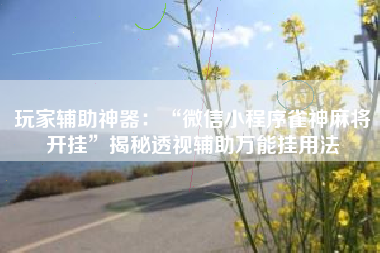 玩家辅助神器：“微信小程序雀神麻将开挂”揭秘透视辅助万能挂用法