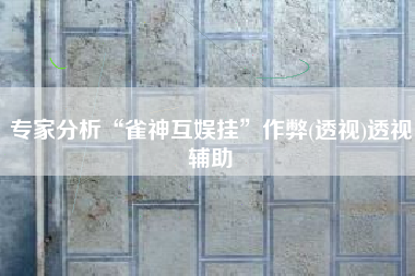 专家分析“雀神互娱挂	”作弊(透视)透视辅助