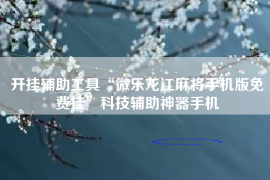 开挂辅助工具“微乐龙江麻将手机版免费挂”科技辅助神器手机