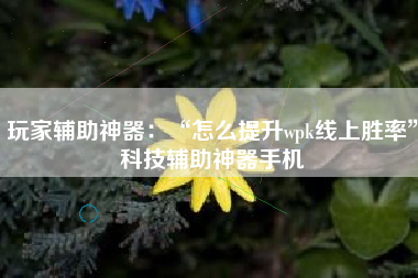 玩家辅助神器：“怎么提升wpk线上胜率	”科技辅助神器手机