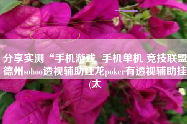 分享实测“手机游戏  手机单机 竞技联盟德州sohoo透视辅助红龙poker有透视辅助挂(太