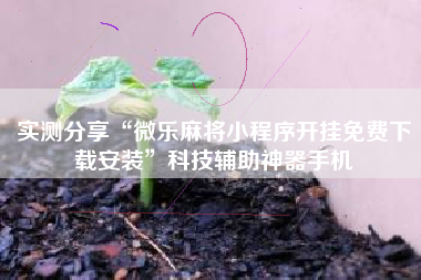 实测分享“微乐麻将小程序开挂免费下载安装”科技辅助神器手机