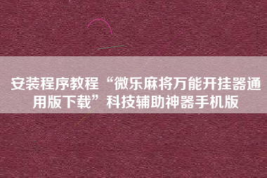安装程序教程“微乐麻将万能开挂器通用版下载”科技辅助神器手机版