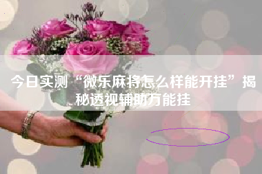 今日实测“微乐麻将怎么样能开挂”揭秘透视辅助万能挂