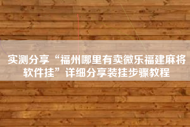 实测分享“福州哪里有卖微乐福建麻将软件挂”详细分享装挂步骤教程