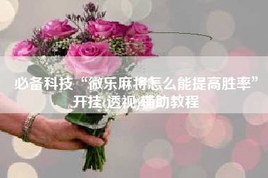 必备科技“微乐麻将怎么能提高胜率”开挂(透视)辅助教程