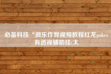 必备科技“微乐作弊视频教程红龙poker有透视辅助挂(太