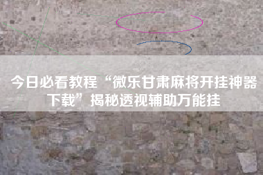 今日必看教程“微乐甘肃麻将开挂神器下载”揭秘透视辅助万能挂