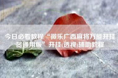 今日必看教程“微乐广西麻将万能开挂器通用版”开挂(透视)辅助教程