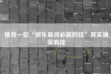 推荐一款“微乐麻将必赢的挂”其实确实有挂