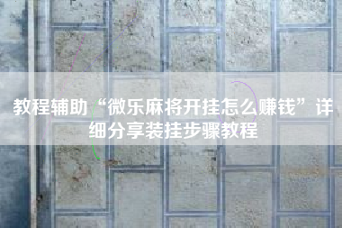 教程辅助“微乐麻将开挂怎么赚钱”详细分享装挂步骤教程