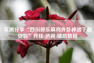 实测分享“四川微乐麻将外卦神器下载安装	”开挂(透视)辅助教程