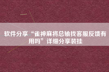 软件分享“雀神麻将总输找客服反馈有用吗	”详细分享装挂