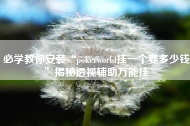 必学教你安装“pokerworld挂一个要多少钱”揭秘透视辅助万能挂