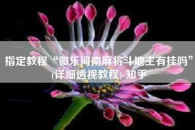 指定教程“微乐河南麻将斗地主有挂吗	”(详细透视教程)-知乎