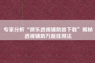 专家分析“微乐透视辅助器下载	”揭秘透视辅助万能挂用法