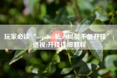 玩家必读“wepoker私人局能不能开挂	”(透视)开挂详细教程