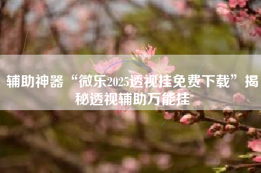 辅助神器“微乐2025透视挂免费下载”揭秘透视辅助万能挂