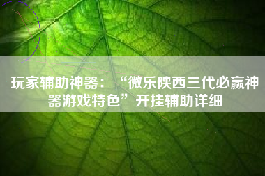 玩家辅助神器：“微乐陕西三代必赢神器游戏特色	”开挂辅助详细