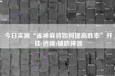 今日实测“雀神麻将如何提高胜率”开挂(透视)辅助神器
