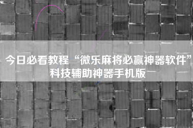 今日必看教程“微乐麻将必赢神器软件”科技辅助神器手机版 今日必看教程“微乐麻将必赢神器软件”科技辅助神器手机版