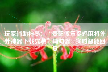 玩家辅助神器：“贵阳微乐捉鸡麻将外卦神器下载安装”辅助器 - 实时智能回复