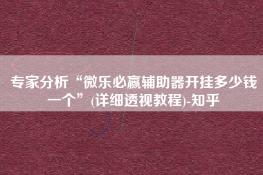 专家分析“微乐必赢辅助器开挂多少钱一个”(详细透视教程)-知乎
