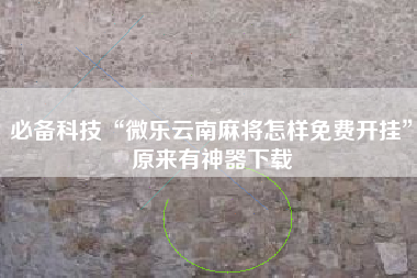 必备科技“微乐云南麻将怎样免费开挂	”原来有神器下载