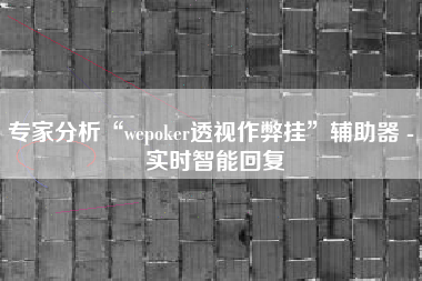专家分析“wepoker透视作弊挂”辅助器 - 实时智能回复