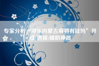 专家分析“微乐内蒙古麻将有挂吗	”开挂(透视)辅助神器