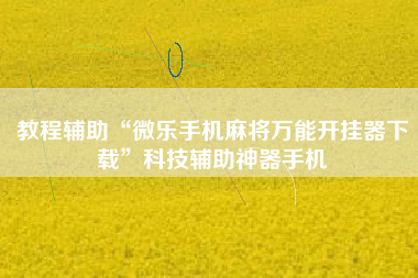 教程辅助“微乐手机麻将万能开挂器下载	”科技辅助神器手机