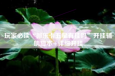 玩家必读“微乐卡五星有挂吗	”开挂辅助脚本+详细开挂