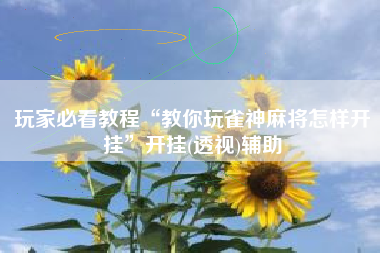 玩家必看教程“教你玩雀神麻将怎样开挂	”开挂(透视)辅助