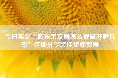 今日实测“微乐亲友房怎么提高好牌几率”详细分享装挂步骤教程
