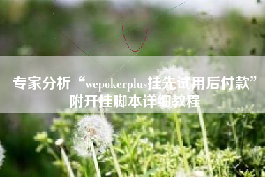 专家分析“wepokerplus挂先试用后付款	”附开挂脚本详细教程