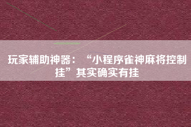 玩家辅助神器：“小程序雀神麻将控制挂”其实确实有挂